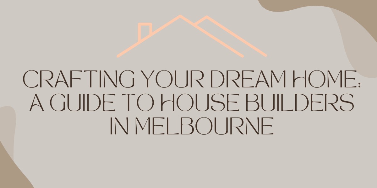Crafting Your Dream Home: A Guide to House Builders in Melbourne