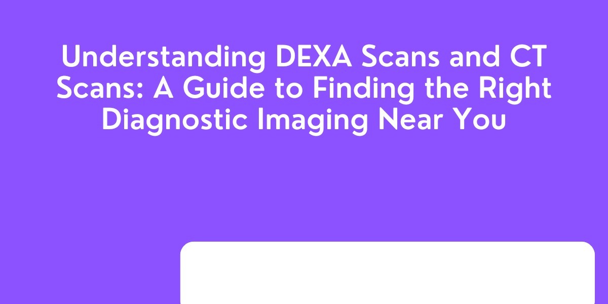 Understanding DEXA Scans and CT Scans: A Guide to Finding the Right Diagnostic Imaging Near You